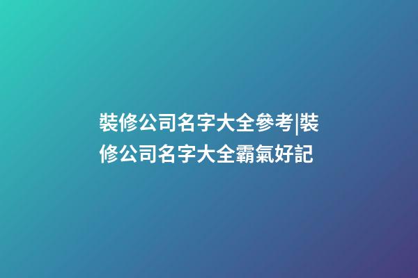 裝修公司名字大全參考|裝修公司名字大全霸氣好記-第1張-公司起名-玄機派